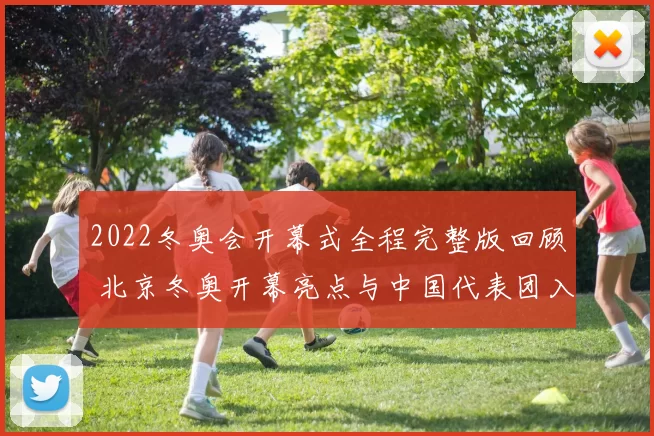 2022冬奥会开幕式全程完整版回顾 北京冬奥开幕亮点与中国代表团入场看点