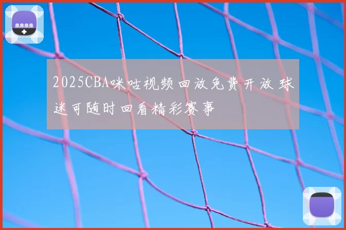 2025CBA咪咕视频回放免费开放 球迷可随时回看精彩赛事