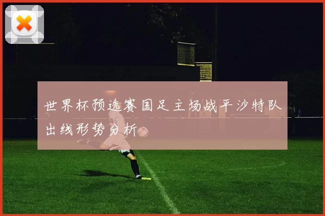 世界杯预选赛国足主场战平沙特队出线形势分析