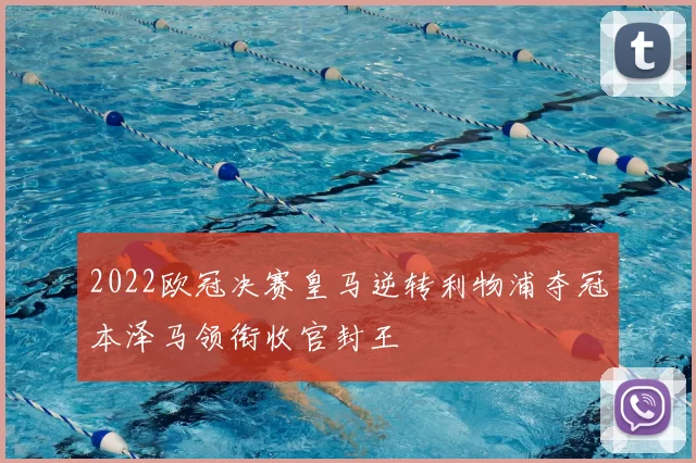2022欧冠决赛皇马逆转利物浦夺冠本泽马领衔收官封王