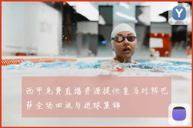 西甲免费直播资源提供皇马对阵巴萨全场回放与进球集锦