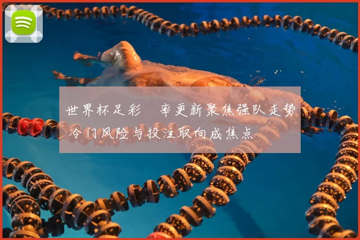 世界杯足彩賠率更新聚焦强队走势 冷门风险与投注取向成焦点