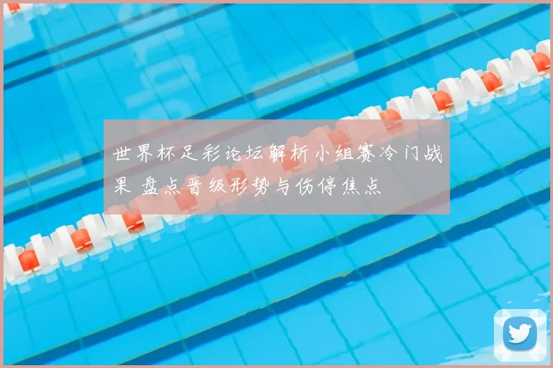 世界杯足彩论坛解析小组赛冷门战果 盘点晋级形势与伤停焦点