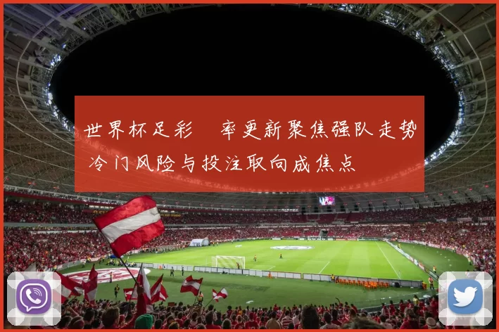 世界杯足彩賠率更新聚焦强队走势 冷门风险与投注取向成焦点