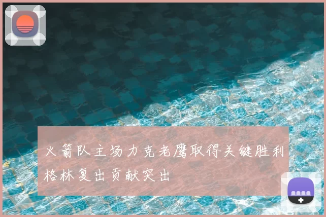 火箭队主场力克老鹰取得关键胜利格林复出贡献突出