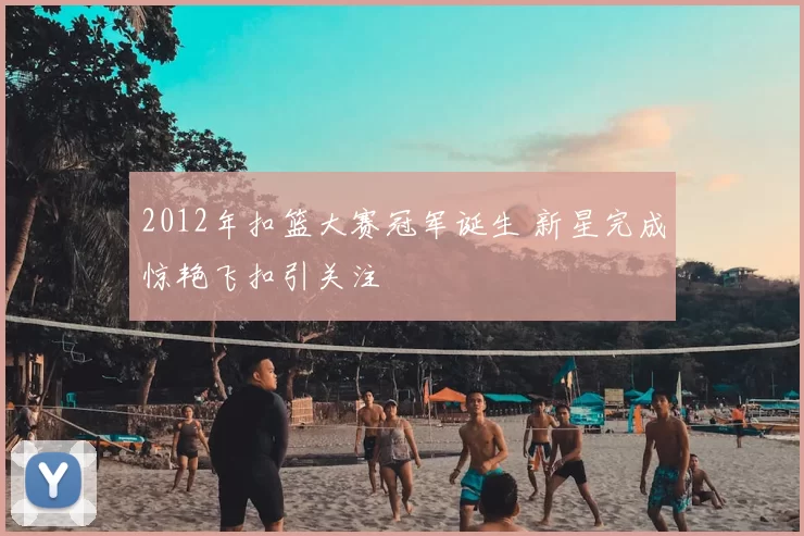 2012年扣篮大赛冠军诞生 新星完成惊艳飞扣引关注