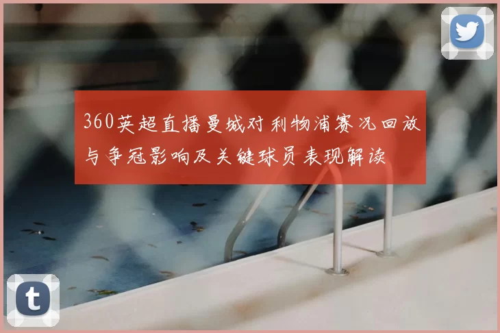 360英超直播曼城对利物浦赛况回放与争冠影响及关键球员表现解读