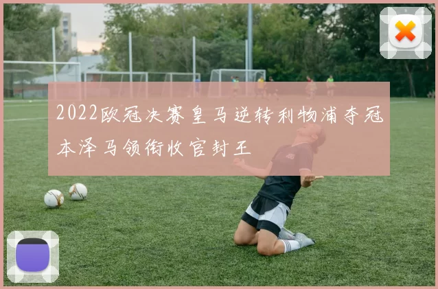 2022欧冠决赛皇马逆转利物浦夺冠本泽马领衔收官封王