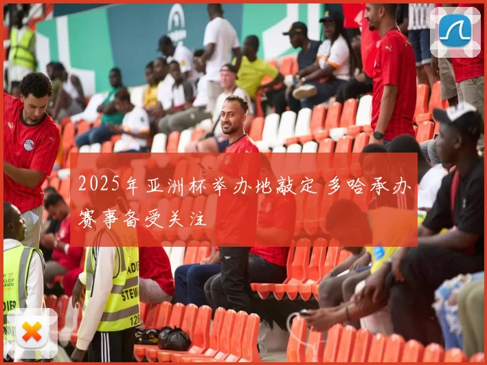 2025年亚洲杯举办地敲定 多哈承办赛事备受关注