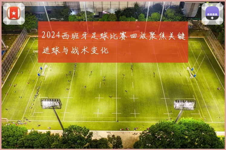 2024西班牙足球比赛回放聚焦关键进球与战术变化