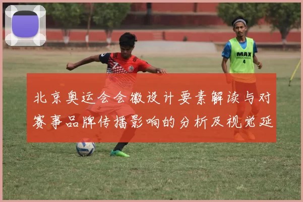 北京奥运会会徽设计要素解读与对赛事品牌传播影响的分析及视觉延展策略