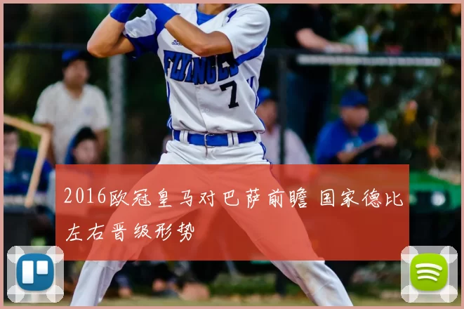 2016欧冠皇马对巴萨前瞻 国家德比左右晋级形势