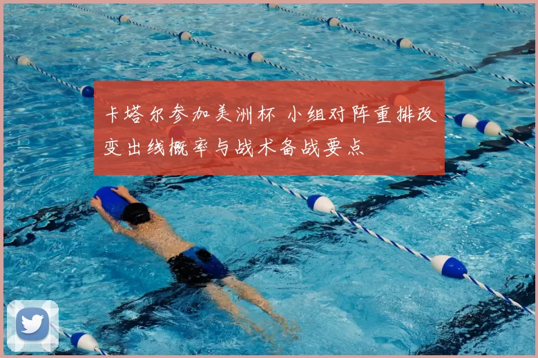 卡塔尔参加美洲杯 小组对阵重排改变出线概率与战术备战要点