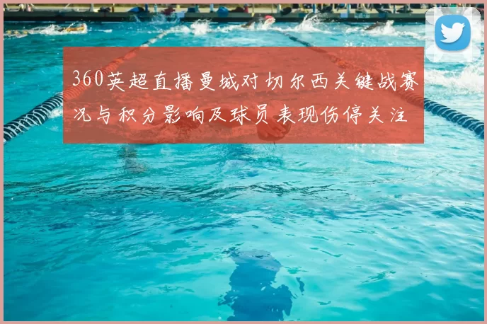 360英超直播曼城对切尔西关键战赛况与积分影响及球员表现伤停关注