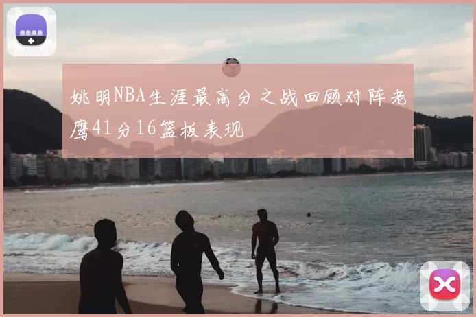 姚明NBA生涯最高分之战回顾对阵老鹰41分16篮板表现