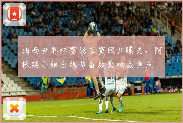 梅西世界杯赛场落寞照片曝光,阿根廷小组出线与备战影响成焦点