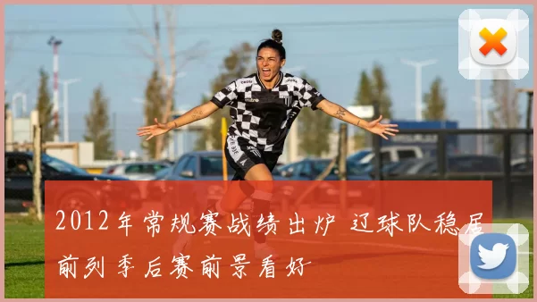 2012年常规赛战绩出炉 辽球队稳居前列季后赛前景看好