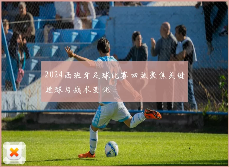 2024西班牙足球比赛回放聚焦关键进球与战术变化