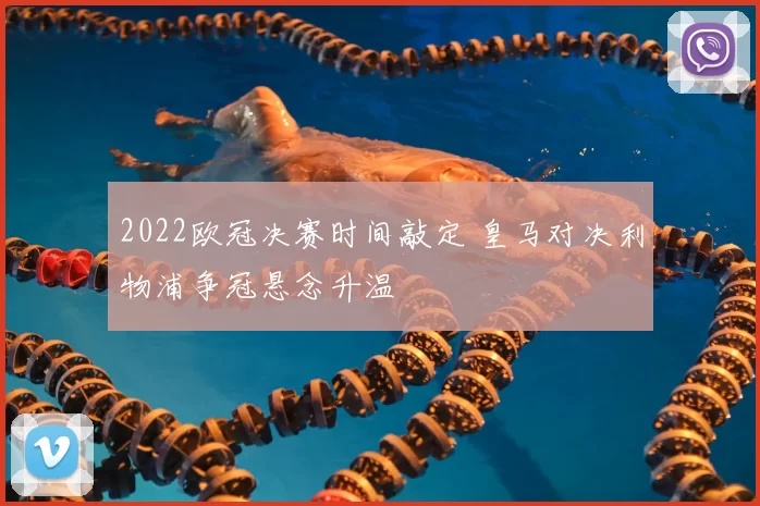 2022欧冠决赛时间敲定 皇马对决利物浦争冠悬念升温