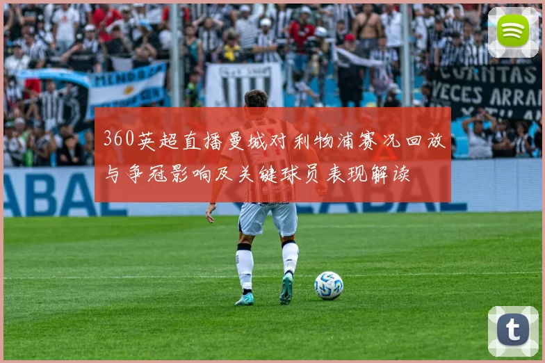 360英超直播曼城对利物浦赛况回放与争冠影响及关键球员表现解读