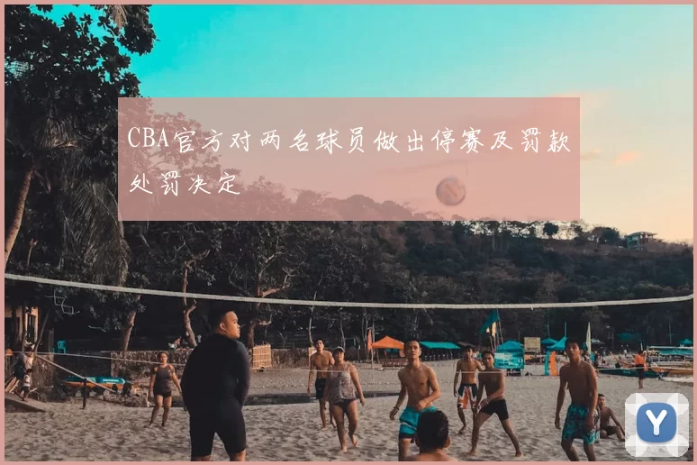 CBA官方对两名球员做出停赛及罚款处罚决定