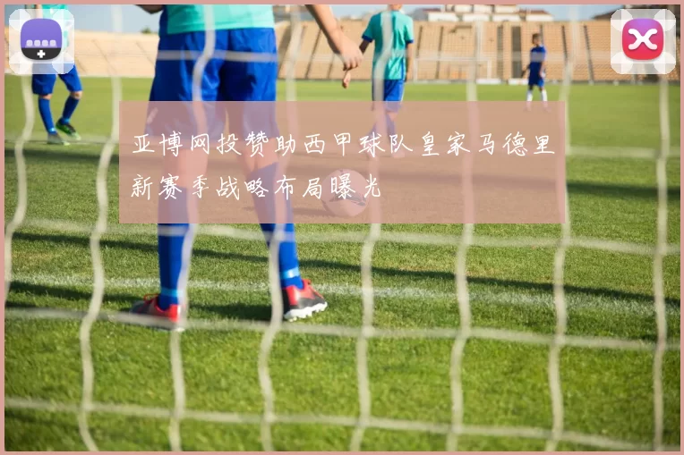亚博网投赞助西甲球队皇家马德里新赛季战略布局曝光