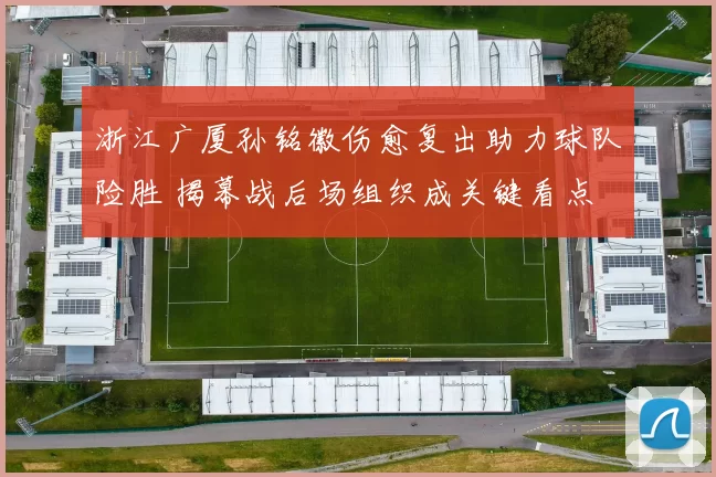 浙江广厦孙铭徽伤愈复出助力球队险胜 揭幕战后场组织成关键看点