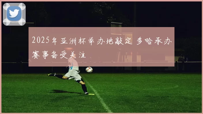 2025年亚洲杯举办地敲定 多哈承办赛事备受关注