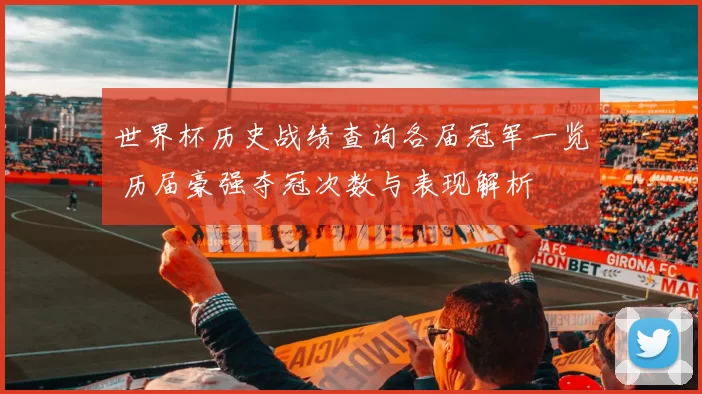 世界杯历史战绩查询各届冠军一览 历届豪强夺冠次数与表现解析