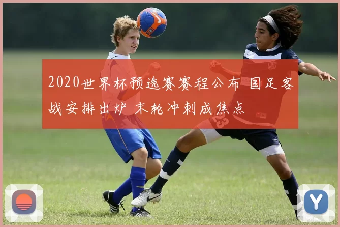 2020世界杯预选赛赛程公布 国足客战安排出炉 末轮冲刺成焦点