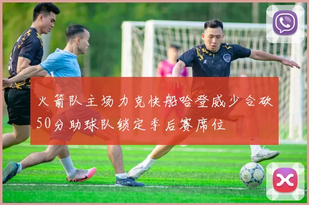 火箭队主场力克快船哈登威少合砍50分助球队锁定季后赛席位