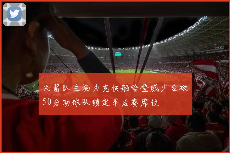 火箭队主场力克快船哈登威少合砍50分助球队锁定季后赛席位